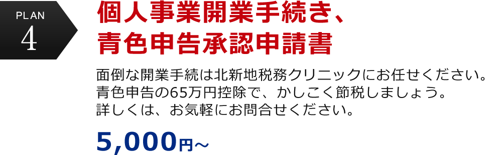 plan4 個人事業開業手続き、青色申告承認申請書　面倒な開業手続は北新地税務クリニックにお任せください。青色申告の65万円控除で、かしこく節税しましょう。詳しくは、お気軽にお問合せください。