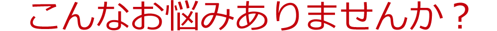 こんなお悩みありませんか？